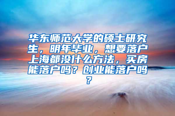 华东师范大学的硕士研究生，明年毕业，想要落户上海都没什么方法，买房能落户吗？创业能落户吗？