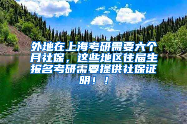 外地在上海考研需要六个月社保，这些地区往届生报名考研需要提供社保证明！！