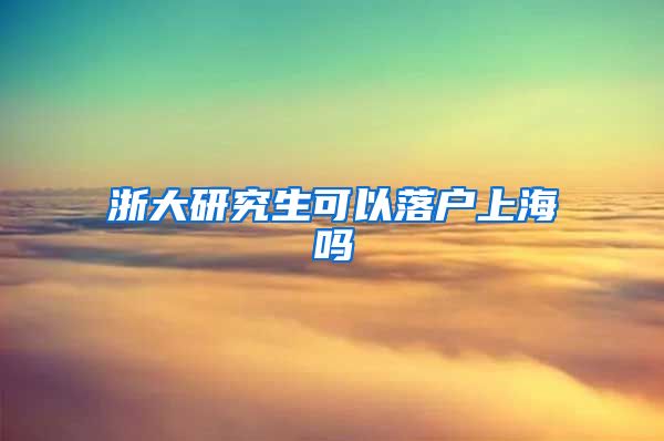 浙大研究生可以落户上海吗