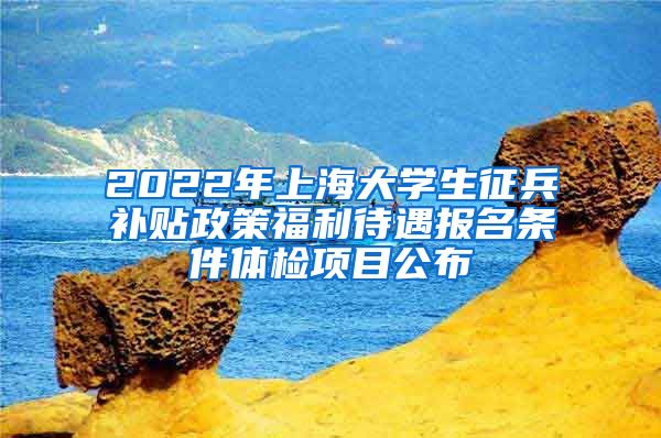 2022年上海大学生征兵补贴政策福利待遇报名条件体检项目公布