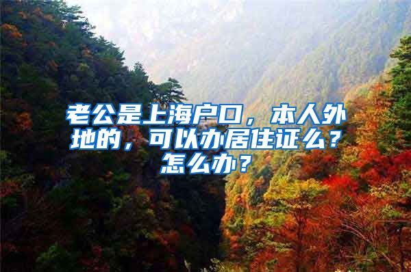 老公是上海户口，本人外地的，可以办居住证么？怎么办？