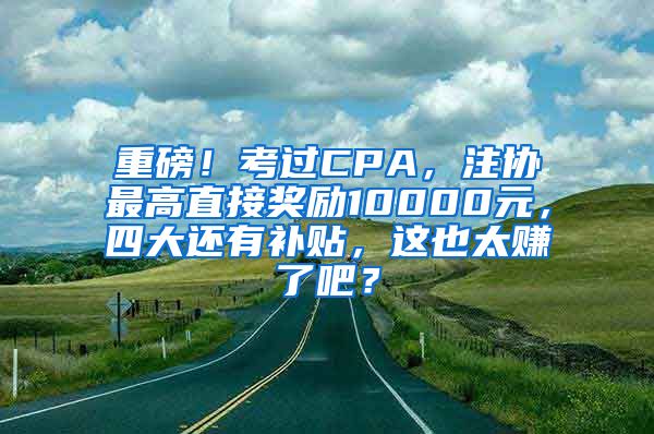 重磅！考过CPA，注协最高直接奖励10000元，四大还有补贴，这也太赚了吧？