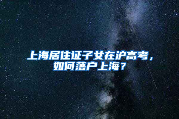 上海居住证子女在沪高考，如何落户上海？