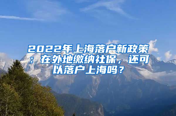 2022年上海落户新政策：在外地缴纳社保，还可以落户上海吗？