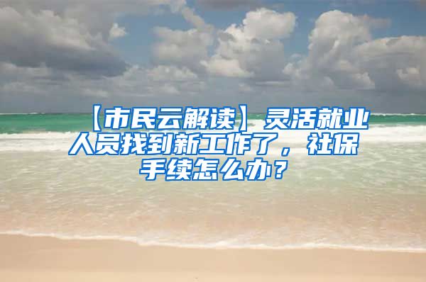 【市民云解读】灵活就业人员找到新工作了，社保手续怎么办？