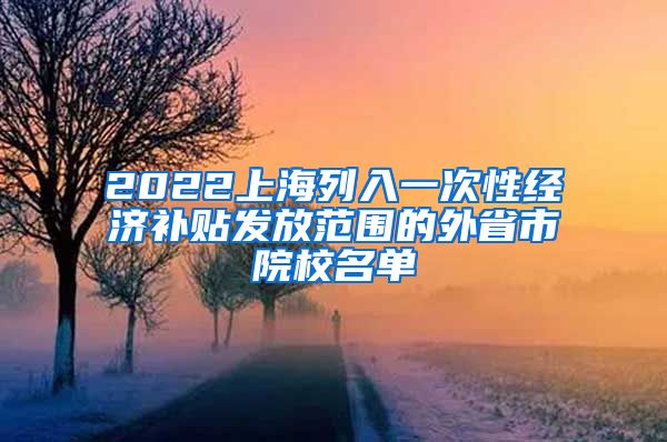 2022上海列入一次性经济补贴发放范围的外省市院校名单