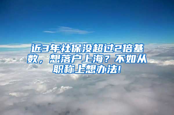 近3年社保没超过2倍基数，想落户上海？不如从职称上想办法!