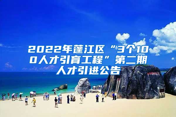 2022年蓬江区“3个100人才引育工程”第二期人才引进公告