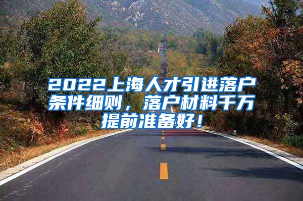 2022上海人才引进落户条件细则，落户材料千万提前准备好！