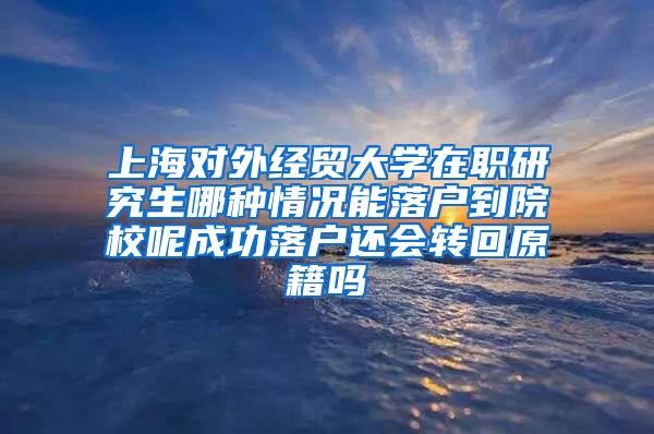 上海对外经贸大学在职研究生哪种情况能落户到院校呢成功落户还会转回原籍吗