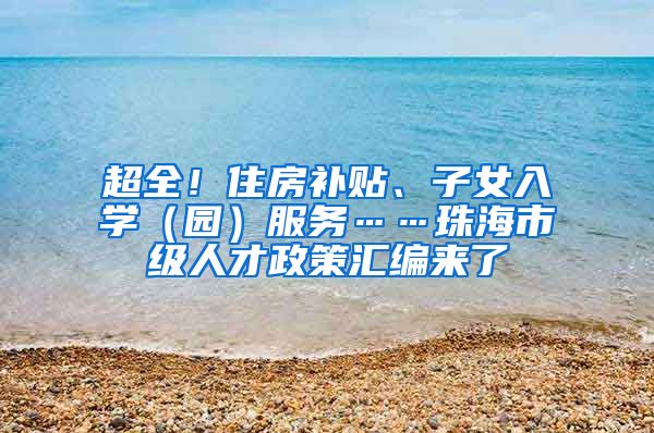 超全！住房补贴、子女入学（园）服务……珠海市级人才政策汇编来了