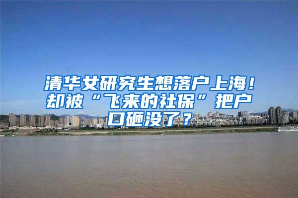 清华女研究生想落户上海！却被“飞来的社保”把户口砸没了？