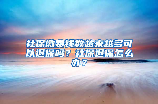 社保缴费钱数越来越多可以退保吗？社保退保怎么办？