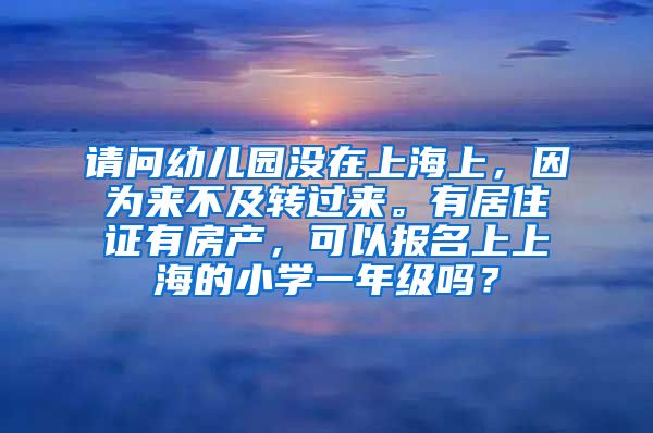 请问幼儿园没在上海上，因为来不及转过来。有居住证有房产，可以报名上上海的小学一年级吗？