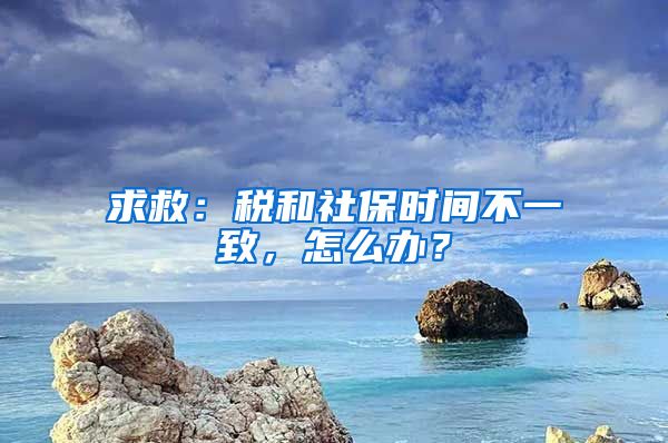 求救：税和社保时间不一致，怎么办？