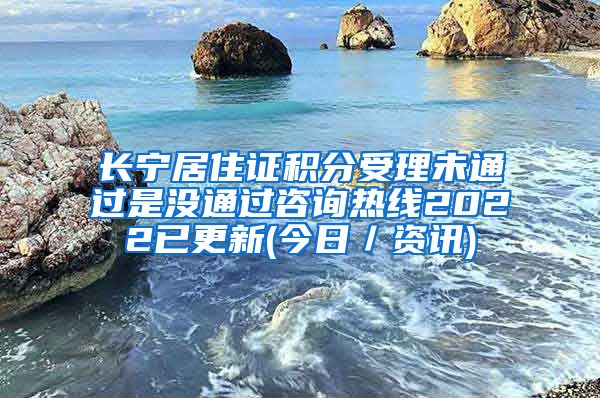 长宁居住证积分受理未通过是没通过咨询热线2022已更新(今日／资讯)