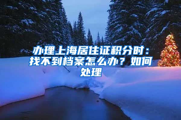 办理上海居住证积分时：找不到档案怎么办？如何处理