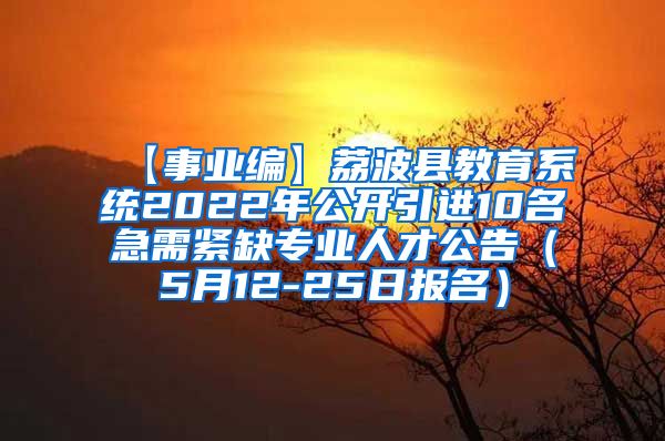 【事业编】荔波县教育系统2022年公开引进10名急需紧缺专业人才公告（5月12-25日报名）