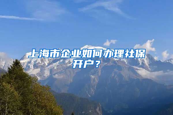 上海市企业如何办理社保开户？