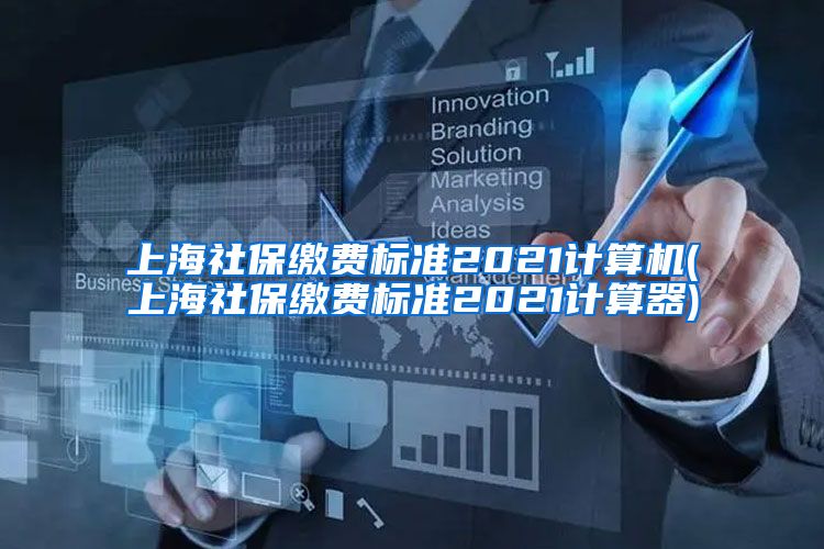 上海社保缴费标准2021计算机(上海社保缴费标准2021计算器)