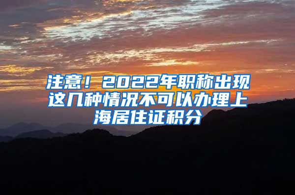 注意！2022年职称出现这几种情况不可以办理上海居住证积分