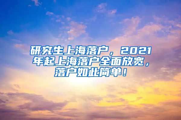 研究生上海落户，2021年起上海落户全面放宽，落户如此简单！