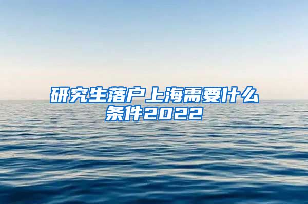 研究生落户上海需要什么条件2022