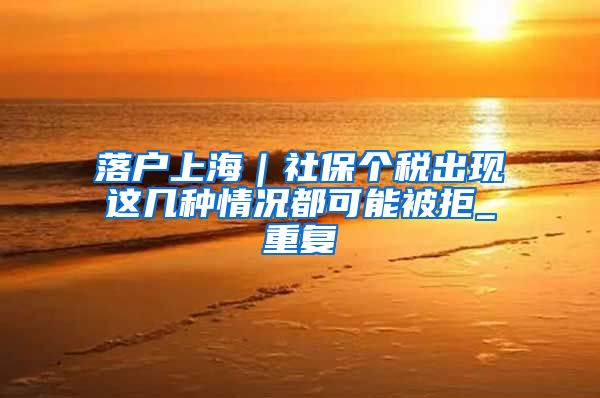 落户上海｜社保个税出现这几种情况都可能被拒_重复
