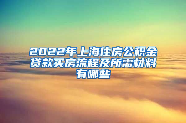 2022年上海住房公积金贷款买房流程及所需材料有哪些