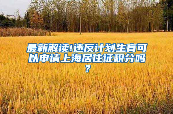 最新解读!违反计划生育可以申请上海居住证积分吗？