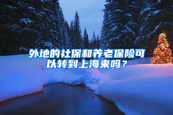 外地的社保和养老保险可以转到上海来吗？