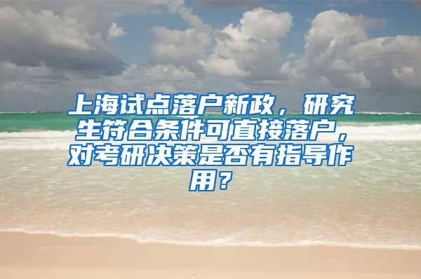 上海试点落户新政，研究生符合条件可直接落户，对考研决策是否有指导作用？