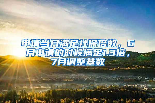 申请当月满足社保倍数，6月申请的时候满足1.3倍，7月调整基数