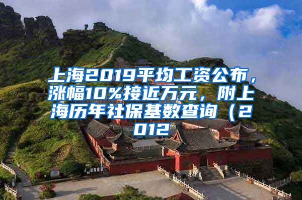 上海2019平均工资公布，涨幅10%接近万元，附上海历年社保基数查询（2012