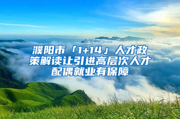 濮阳市「1+14」人才政策解读让引进高层次人才配偶就业有保障