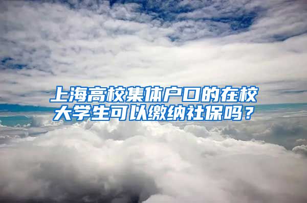 上海高校集体户口的在校大学生可以缴纳社保吗？