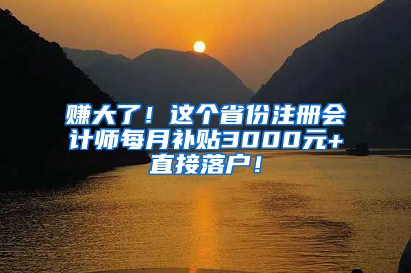 赚大了！这个省份注册会计师每月补贴3000元+直接落户！