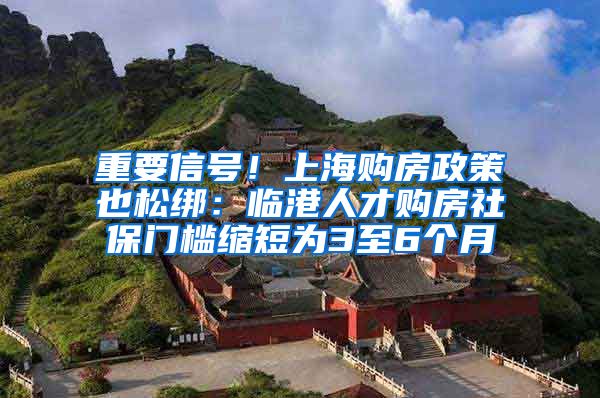 重要信号！上海购房政策也松绑：临港人才购房社保门槛缩短为3至6个月