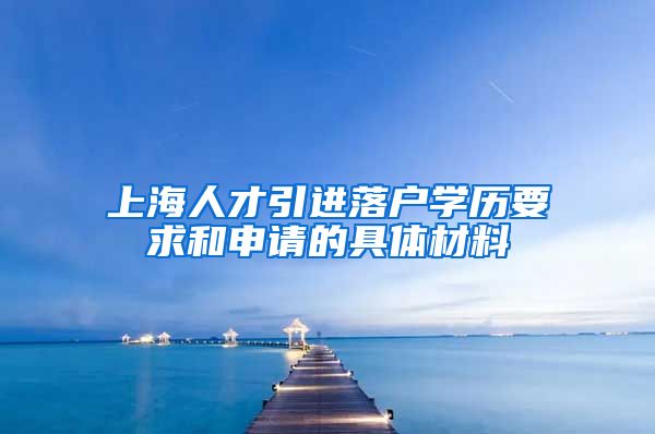 上海人才引进落户学历要求和申请的具体材料