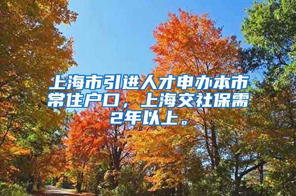 上海市引进人才申办本市常住户口，上海交社保需2年以上。