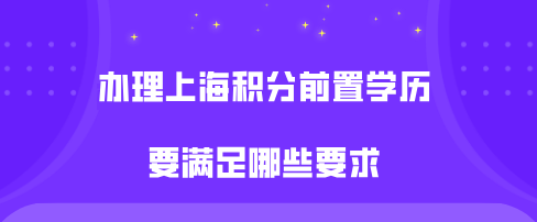 办理上海积分对前置学历有什么要求