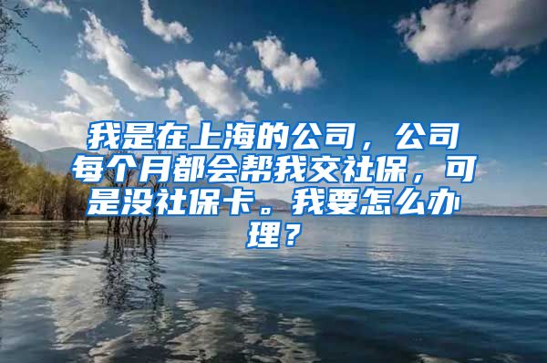 我是在上海的公司，公司每个月都会帮我交社保，可是没社保卡。我要怎么办理？