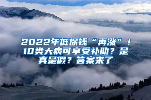 2022年低保钱“再涨”！10类大病可享受补助？是真是假？答案来了