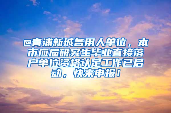 @青浦新城各用人单位，本市应届研究生毕业直接落户单位资格认定工作已启动，快来申报！