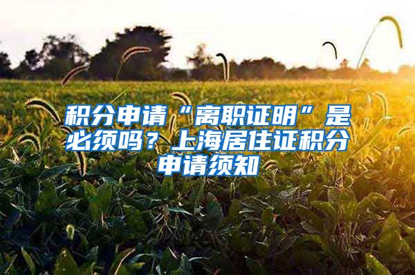 积分申请“离职证明”是必须吗？上海居住证积分申请须知