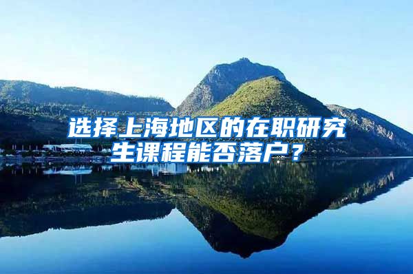 选择上海地区的在职研究生课程能否落户？