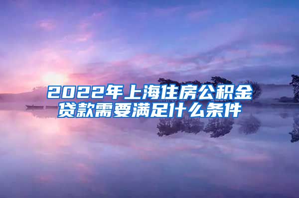 2022年上海住房公积金贷款需要满足什么条件