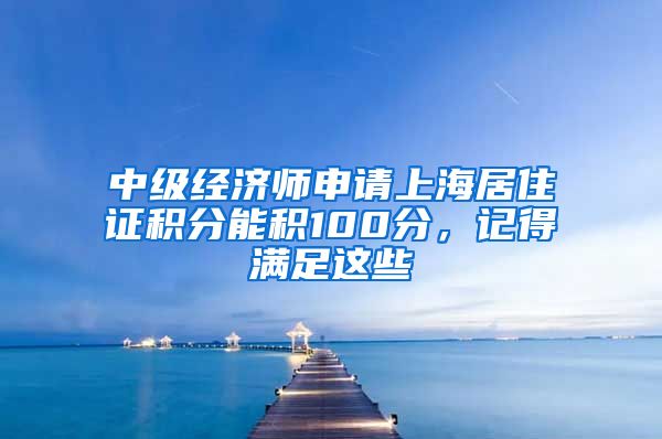 中级经济师申请上海居住证积分能积100分，记得满足这些