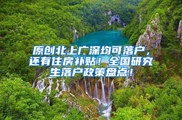 原创北上广深均可落户，还有住房补贴！全国研究生落户政策盘点！