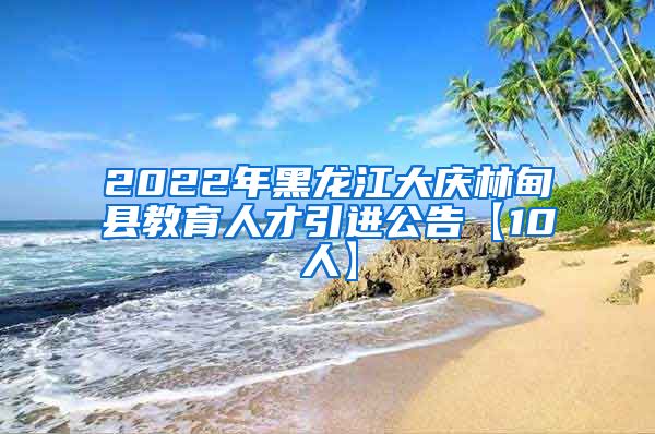 2022年黑龙江大庆林甸县教育人才引进公告【10人】